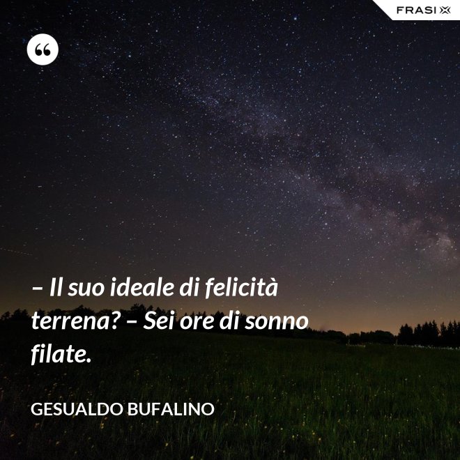 – Il suo ideale di felicità terrena? – Sei ore di sonno filate. - Gesualdo Bufalino
