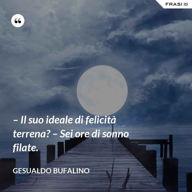 – Il suo ideale di felicità terrena? – Sei ore di sonno filate. - Gesualdo Bufalino