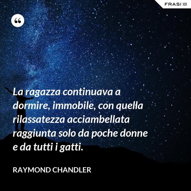 La ragazza continuava a dormire, immobile, con quella rilassatezza acciambellata raggiunta solo da poche donne e da tutti i gatti. - Raymond Chandler