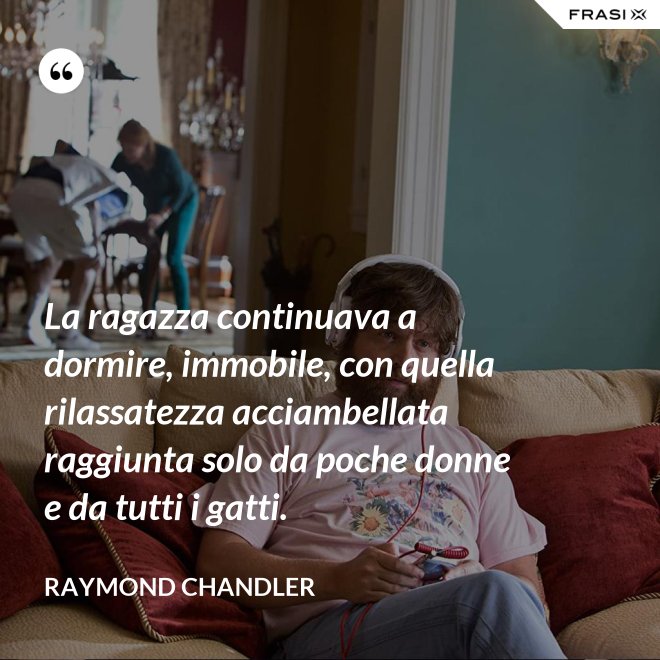 La ragazza continuava a dormire, immobile, con quella rilassatezza acciambellata raggiunta solo da poche donne e da tutti i gatti. - Raymond Chandler