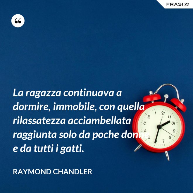 La ragazza continuava a dormire, immobile, con quella rilassatezza acciambellata raggiunta solo da poche donne e da tutti i gatti. - Raymond Chandler