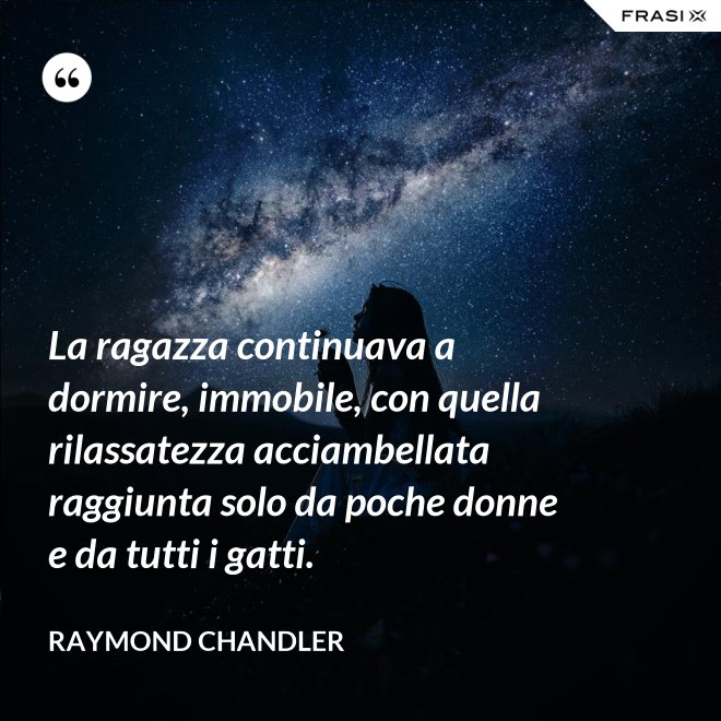 La ragazza continuava a dormire, immobile, con quella rilassatezza acciambellata raggiunta solo da poche donne e da tutti i gatti. - Raymond Chandler