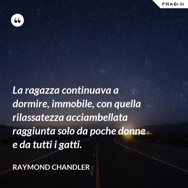 La ragazza continuava a dormire, immobile, con quella rilassatezza acciambellata raggiunta solo da poche donne e da tutti i gatti. - Raymond Chandler