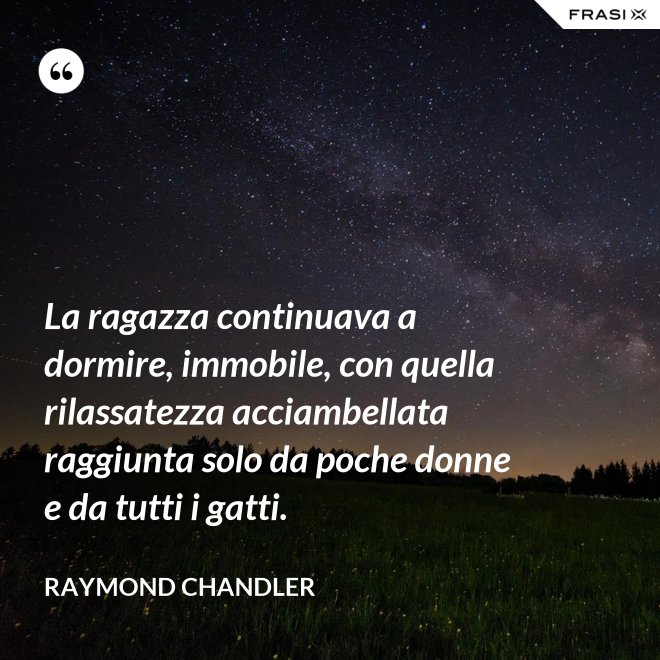 La ragazza continuava a dormire, immobile, con quella rilassatezza acciambellata raggiunta solo da poche donne e da tutti i gatti. - Raymond Chandler