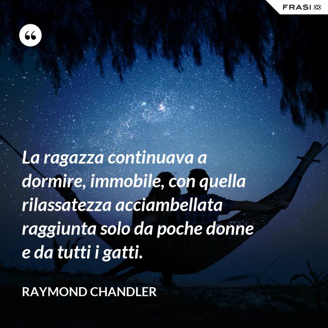 La ragazza continuava a dormire, immobile, con quella rilassatezza acciambellata raggiunta solo da poche donne e da tutti i gatti. - Raymond Chandler