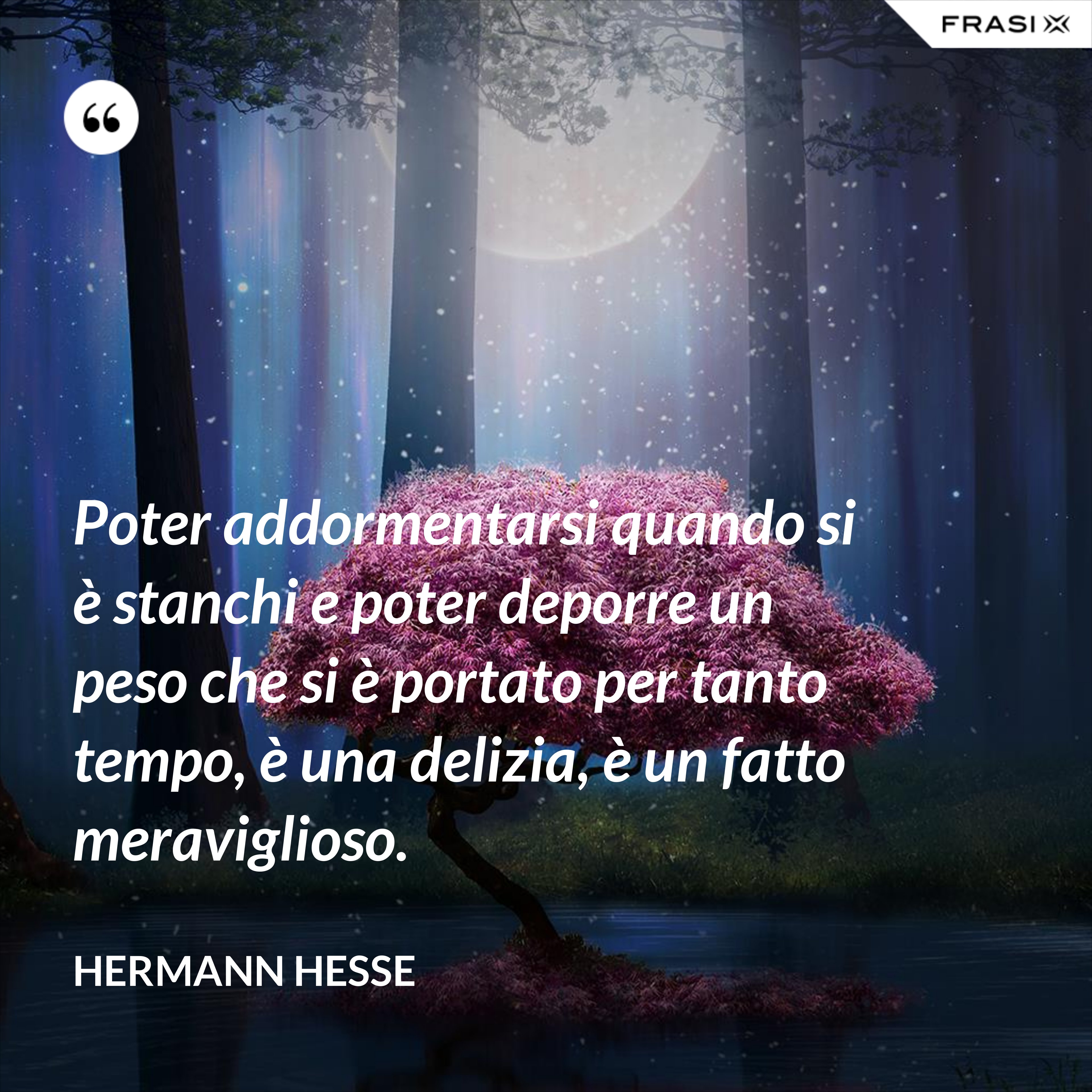 Poter addormentarsi quando si è stanchi e poter deporre un peso che si è portato per tanto tempo, è una delizia, è un fatto meraviglioso. - Hermann Hesse