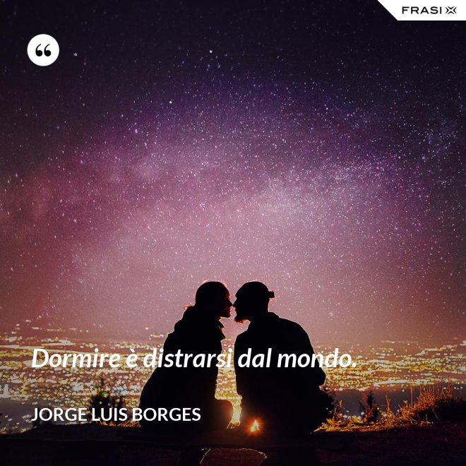 Dormire è distrarsi dal mondo. - Jorge Luis Borges