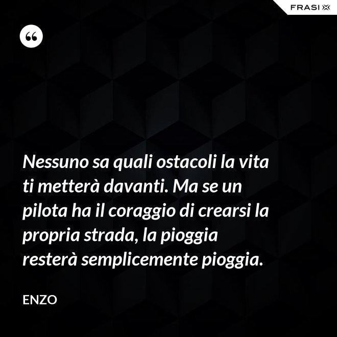 Nessuno sa quali ostacoli la vita ti metterà davanti. Ma se un pilota ha il coraggio di crearsi la propria strada, la pioggia resterà semplicemente pioggia. - Enzo