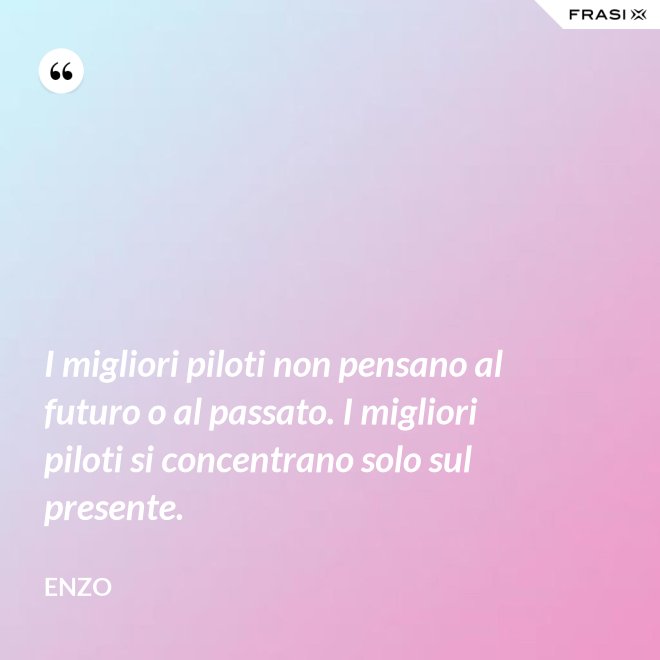 I migliori piloti non pensano al futuro o al passato. I migliori piloti si concentrano solo sul presente. - Enzo