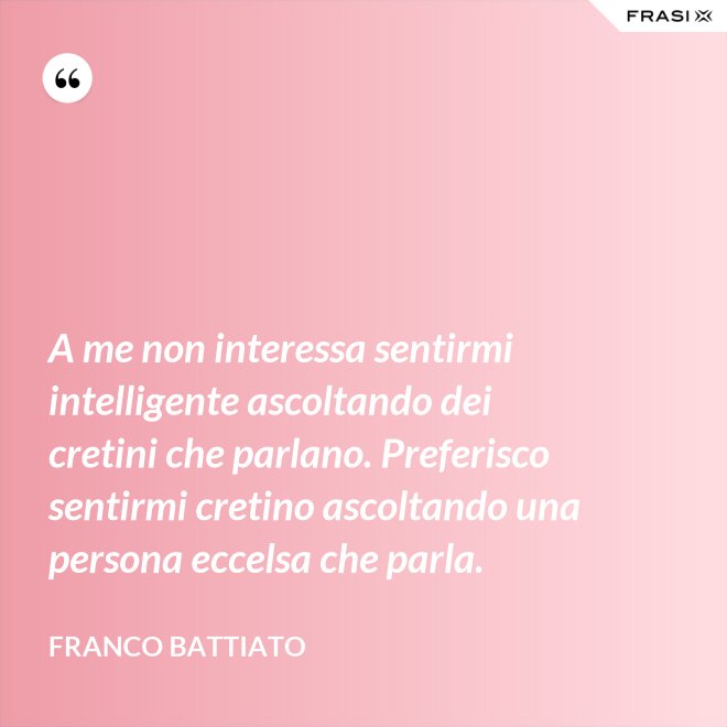 A me non interessa sentirmi intelligente ascoltando dei cretini che parlano. Preferisco sentirmi cretino ascoltando una persona eccelsa che parla. - Franco Battiato