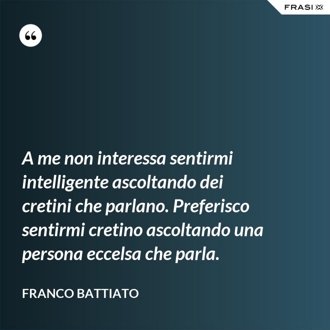 A me non interessa sentirmi intelligente ascoltando dei cretini che parlano. Preferisco sentirmi cretino ascoltando una persona eccelsa che parla. - Franco Battiato