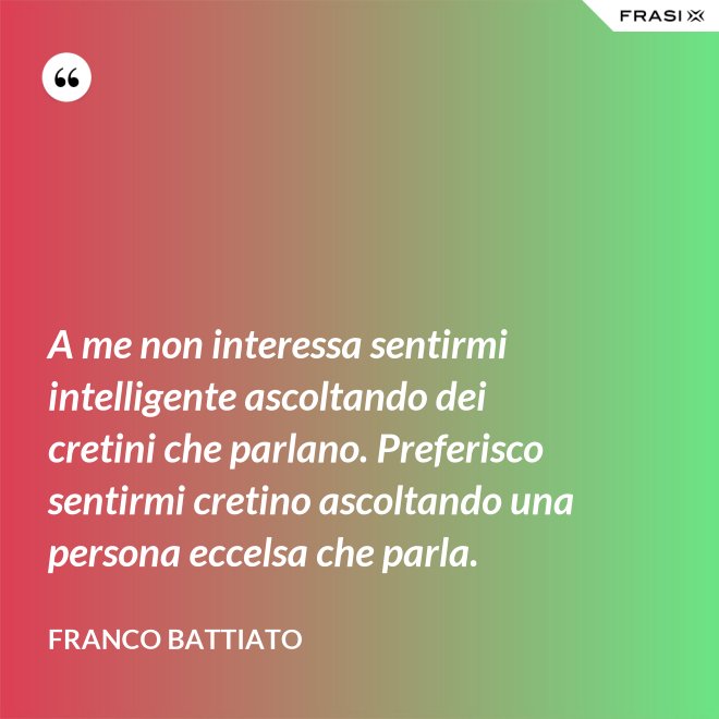 A me non interessa sentirmi intelligente ascoltando dei cretini che parlano. Preferisco sentirmi cretino ascoltando una persona eccelsa che parla. - Franco Battiato