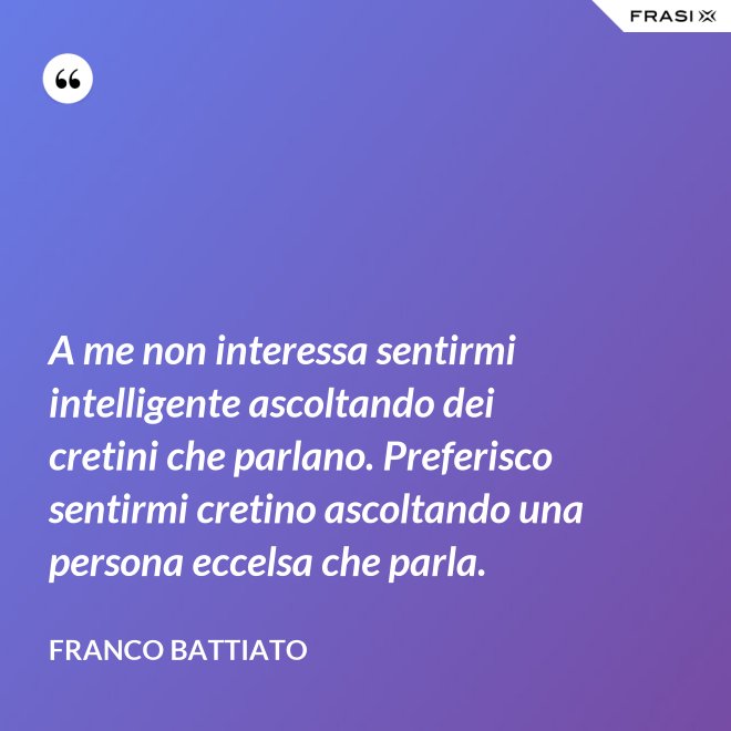 A me non interessa sentirmi intelligente ascoltando dei cretini che parlano. Preferisco sentirmi cretino ascoltando una persona eccelsa che parla. - Franco Battiato