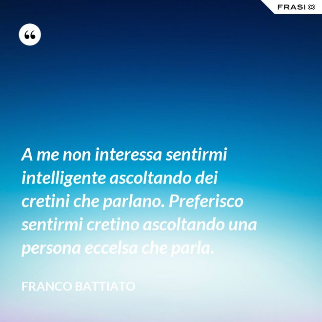 A me non interessa sentirmi intelligente ascoltando dei cretini che parlano. Preferisco sentirmi cretino ascoltando una persona eccelsa che parla. - Franco Battiato