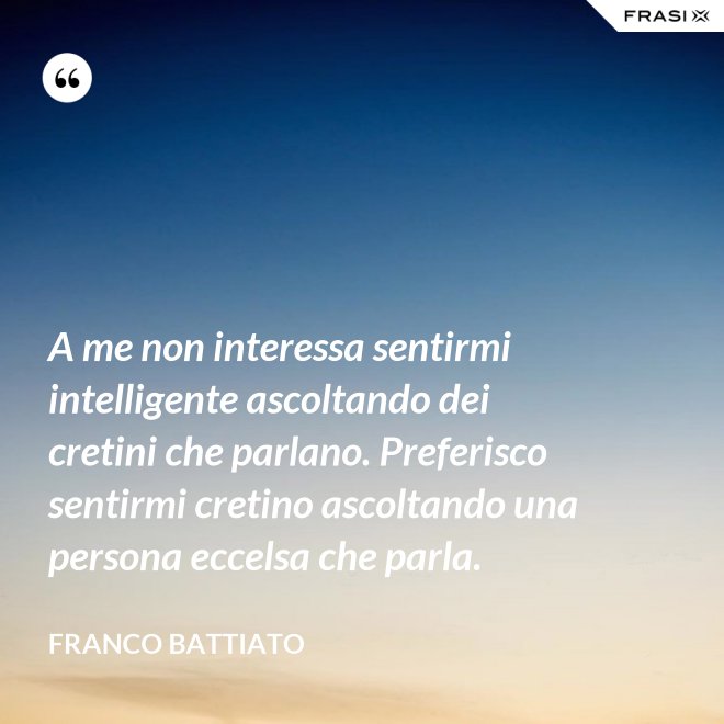 A me non interessa sentirmi intelligente ascoltando dei cretini che parlano. Preferisco sentirmi cretino ascoltando una persona eccelsa che parla. - Franco Battiato