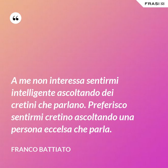 A me non interessa sentirmi intelligente ascoltando dei cretini che parlano. Preferisco sentirmi cretino ascoltando una persona eccelsa che parla. - Franco Battiato