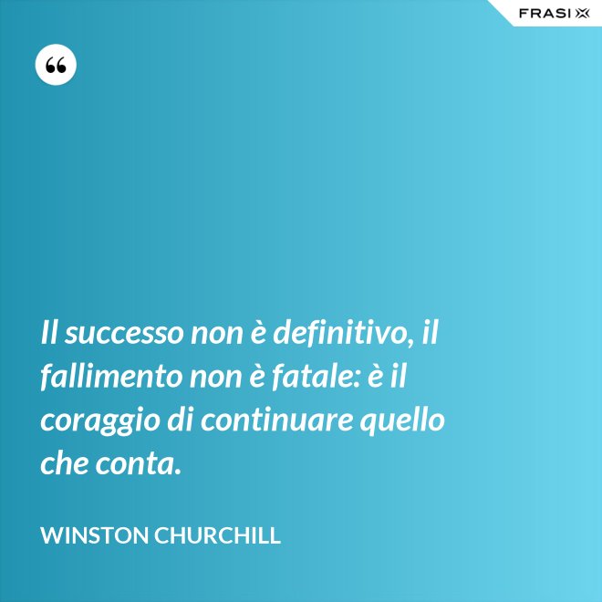 Il successo non è definitivo, il fallimento non è fatale: è il coraggio di continuare quello che conta. - Winston Churchill
