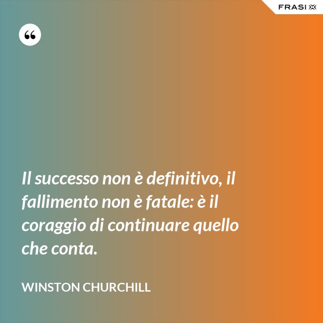 Il successo non è definitivo, il fallimento non è fatale: è il coraggio di continuare quello che conta. - Winston Churchill