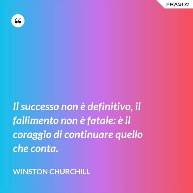 Il successo non è definitivo, il fallimento non è fatale: è il coraggio di continuare quello che conta. - Winston Churchill