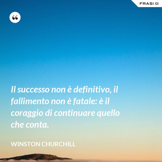 Il successo non è definitivo, il fallimento non è fatale: è il coraggio di continuare quello che conta. - Winston Churchill