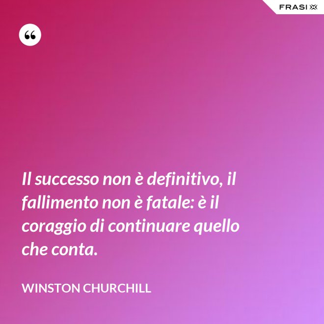 Il successo non è definitivo, il fallimento non è fatale: è il coraggio di continuare quello che conta. - Winston Churchill