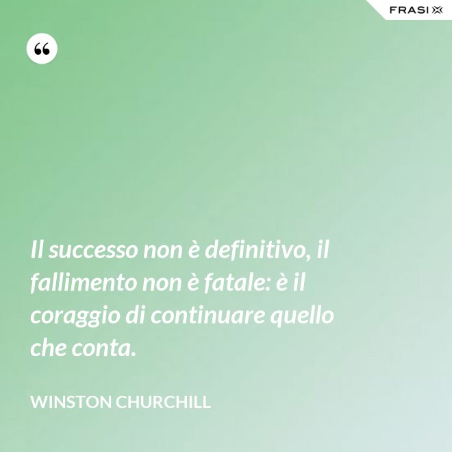 Il successo non è definitivo, il fallimento non è fatale: è il coraggio di continuare quello che conta. - Winston Churchill