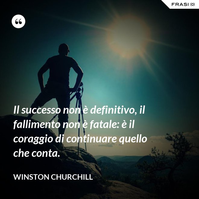 Il successo non è definitivo, il fallimento non è fatale: è il coraggio di continuare quello che conta. - Winston Churchill