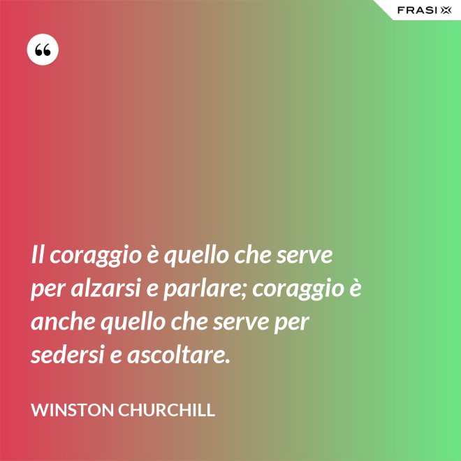 Il coraggio è quello che serve per alzarsi e parlare; coraggio è anche quello che serve per sedersi e ascoltare. - Winston Churchill