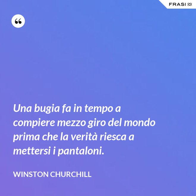 Una bugia fa in tempo a compiere mezzo giro del mondo prima che la verità riesca a mettersi i pantaloni. - Winston Churchill