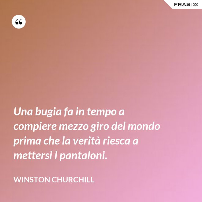Una bugia fa in tempo a compiere mezzo giro del mondo prima che la verità riesca a mettersi i pantaloni. - Winston Churchill