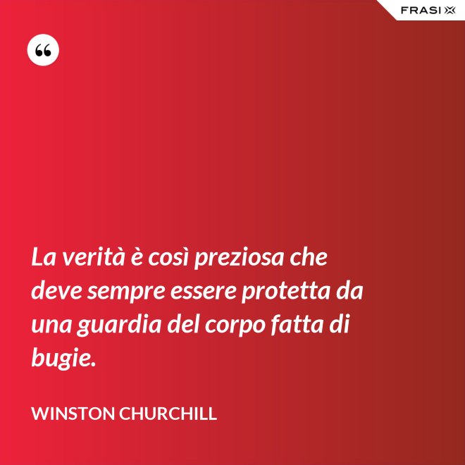 La verità è così preziosa che deve sempre essere protetta da una guardia del corpo fatta di bugie. - Winston Churchill
