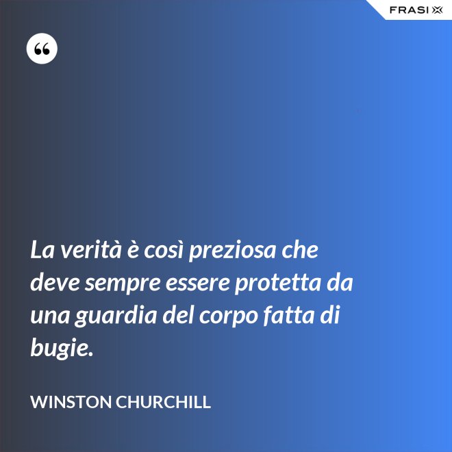 La verità è così preziosa che deve sempre essere protetta da una guardia del corpo fatta di bugie. - Winston Churchill