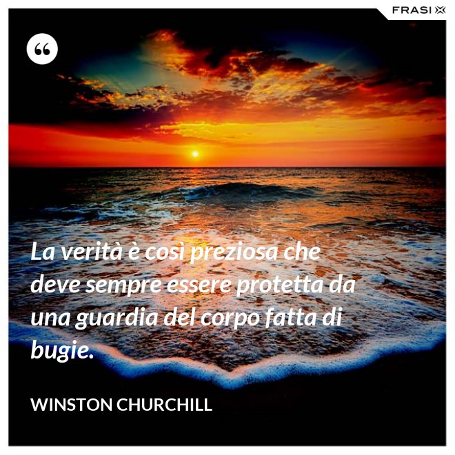 La verità è così preziosa che deve sempre essere protetta da una guardia del corpo fatta di bugie. - Winston Churchill