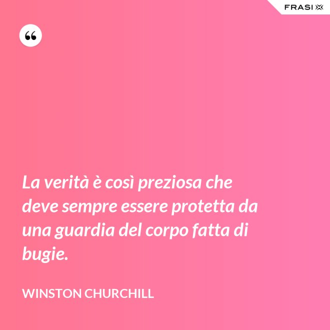 La verità è così preziosa che deve sempre essere protetta da una guardia del corpo fatta di bugie. - Winston Churchill