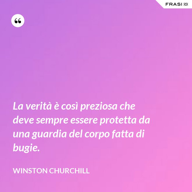 La verità è così preziosa che deve sempre essere protetta da una guardia del corpo fatta di bugie. - Winston Churchill