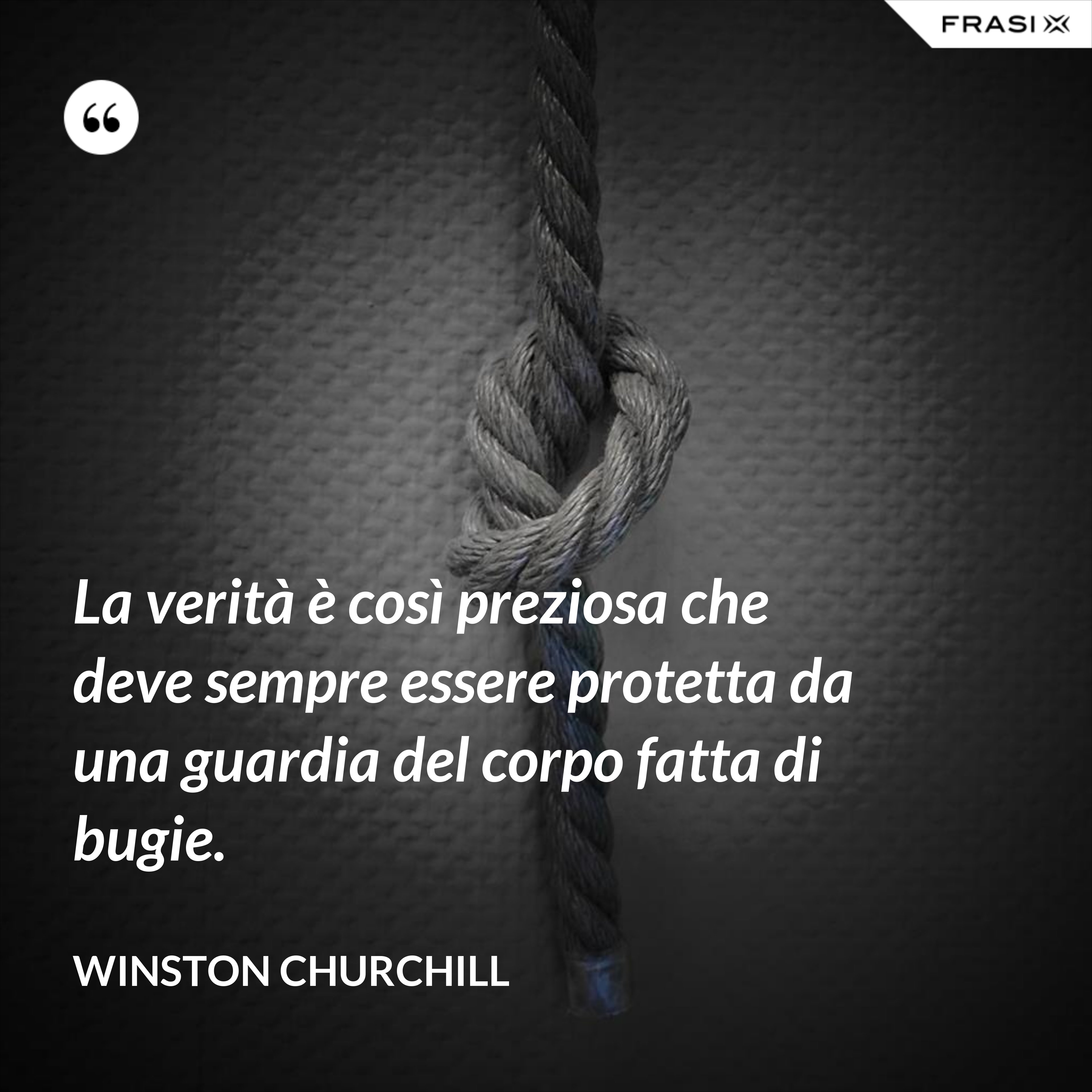 La verità è così preziosa che deve sempre essere protetta da una guardia del corpo fatta di bugie. - Winston Churchill