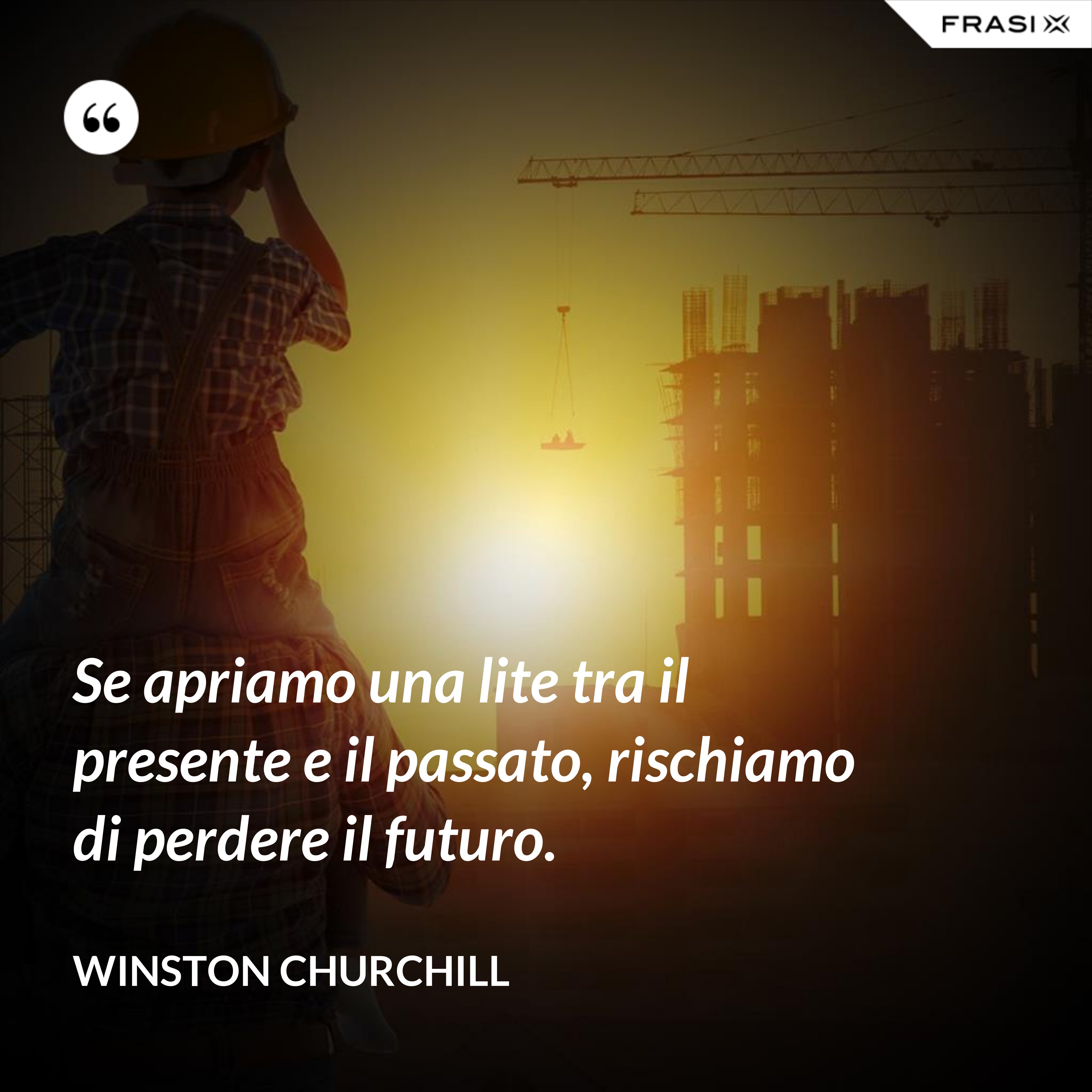 Se apriamo una lite tra il presente e il passato, rischiamo di perdere il futuro. - Winston Churchill