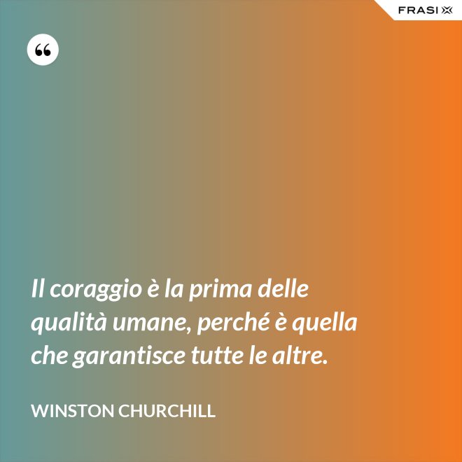 Il coraggio è la prima delle qualità umane, perché è quella che garantisce tutte le altre. - Winston Churchill