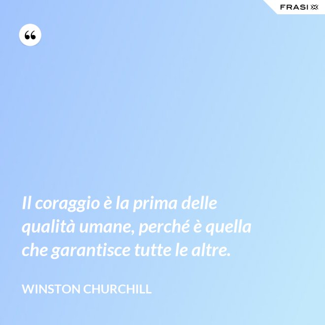 Il coraggio è la prima delle qualità umane, perché è quella che garantisce tutte le altre. - Winston Churchill