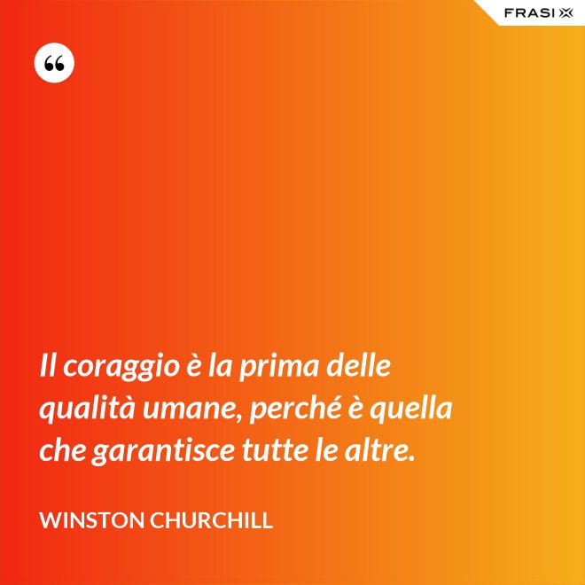 Il coraggio è la prima delle qualità umane, perché è quella che garantisce tutte le altre. - Winston Churchill