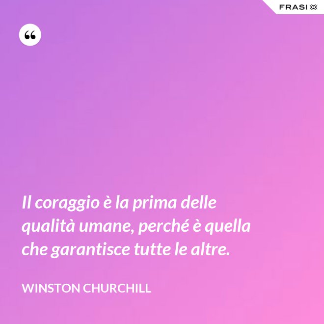 Il coraggio è la prima delle qualità umane, perché è quella che garantisce tutte le altre. - Winston Churchill