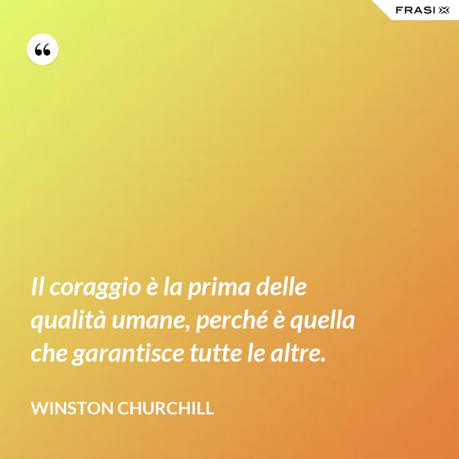 Il coraggio è la prima delle qualità umane, perché è quella che garantisce tutte le altre. - Winston Churchill