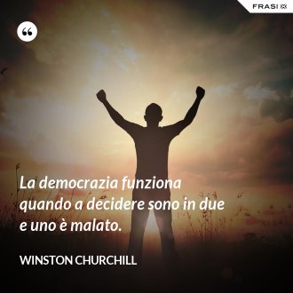 La democrazia funziona quando a decidere sono in due e uno è malato. - Winston Churchill