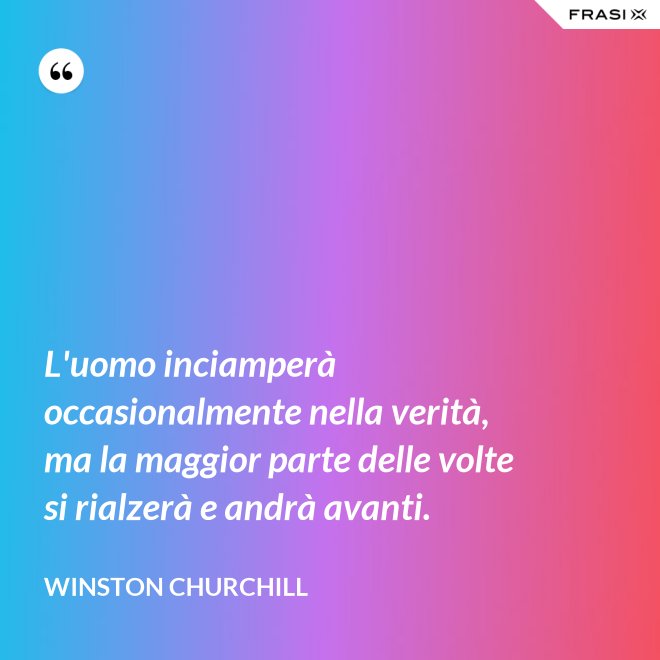 L'uomo inciamperà occasionalmente nella verità, ma la maggior parte delle volte si rialzerà e andrà avanti. - Winston Churchill