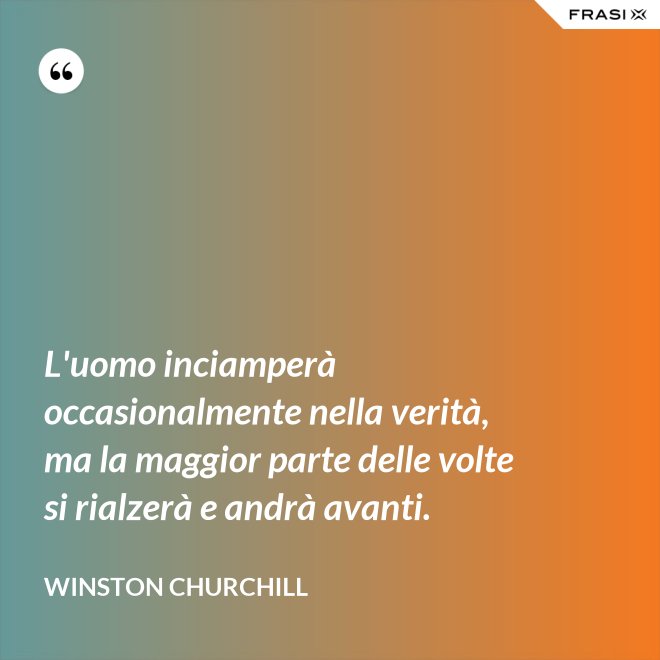L'uomo inciamperà occasionalmente nella verità, ma la maggior parte delle volte si rialzerà e andrà avanti. - Winston Churchill