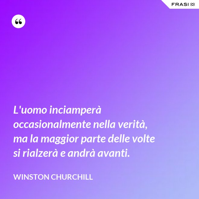 L'uomo inciamperà occasionalmente nella verità, ma la maggior parte delle volte si rialzerà e andrà avanti. - Winston Churchill