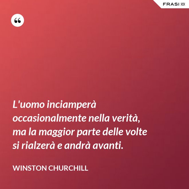 L'uomo inciamperà occasionalmente nella verità, ma la maggior parte delle volte si rialzerà e andrà avanti. - Winston Churchill