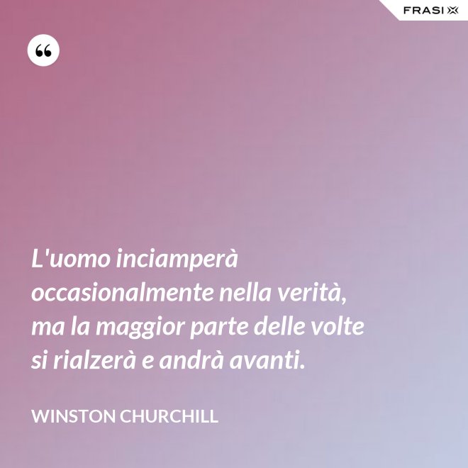 L'uomo inciamperà occasionalmente nella verità, ma la maggior parte delle volte si rialzerà e andrà avanti. - Winston Churchill