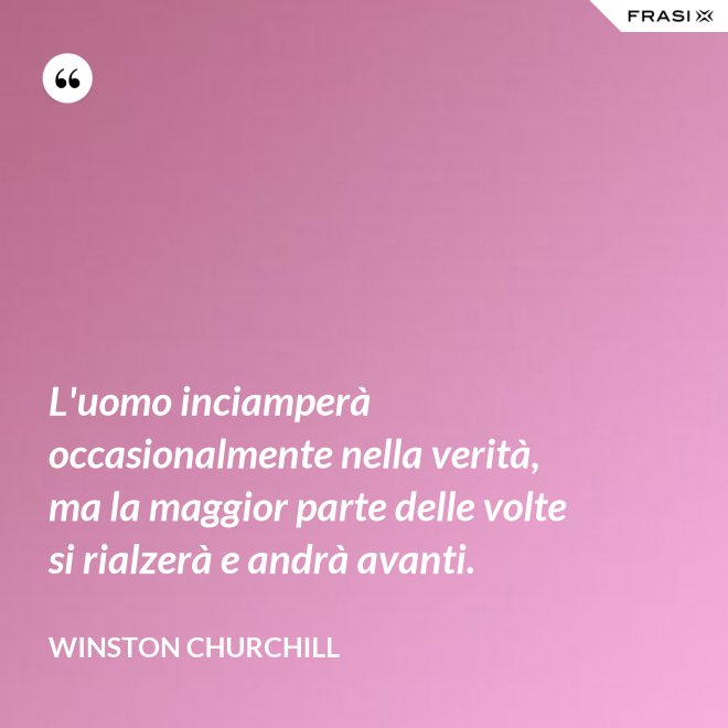 L'uomo inciamperà occasionalmente nella verità, ma la maggior parte delle volte si rialzerà e andrà avanti. - Winston Churchill