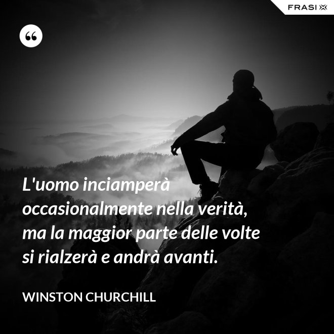 L'uomo inciamperà occasionalmente nella verità, ma la maggior parte delle volte si rialzerà e andrà avanti. - Winston Churchill